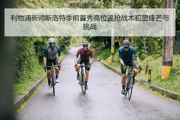 利物浦新帅斯洛特季前首秀高位逼抢战术初显锋芒与挑战