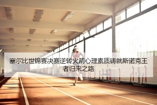 sai-er-bi-shi-jin-sai-jue-sai-ni-zhuan-huo-jian-xin-li-su-zhi-zhu-jiu-si-nuo-ke-wang-zhe-gui-lai-zhi-lu-2-951.jpg